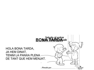 BONA TARDA
HOLA BONA TARDA,
JA HEM DINAT,
TENIM LA PANXA PLENA
DE TANT QUE HEM MENJAT.
 