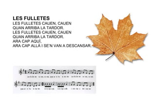 LES FULLETES
LES FULLETES CAUEN, CAUEN
QUAN ARRIBA LA TARDOR.
LES FULLETES CAUEN, CAUEN
QUAN ARRIBA LA TARDOR.
ARA CAP AQUÍ,
ARA CAP ALLÀ I SE’N VAN A DESCANSAR.
 