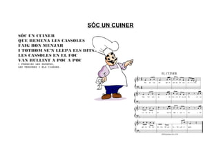 SÓC UN CUINER
SÓC UN CUINER
QUE REMENA LES CASSOLES
FAIG BON MENJAR
I TOTHOM SE’N LLEPA ELS DITS.
LES CASSOLES EN EL FOC
VAN BULLINT A POC A POC
I FREGEIXO LES PATATES,
LES VERDURES I ELS CIGRONS.
 