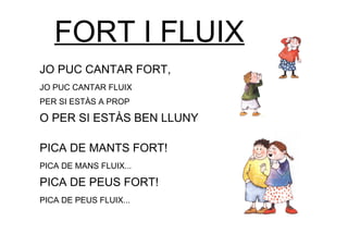 LES JOGUINES
FORT I FLUIX
JO PUC CANTAR FORT,
JO PUC CANTAR FLUIX
PER SI ESTÀS A PROP
O PER SI ESTÀS BEN LLUNY
PICA DE MANTS FORT!
PICA DE MANS FLUIX...
PICA DE PEUS FORT!
PICA DE PEUS FLUIX...
 