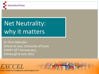 Net Neutrality:
why it matters
Dr Chris Marsden
School of Law, University of Essex
SCRIPT 10th Anniversary,
Edinburgh 8 June 2012
 