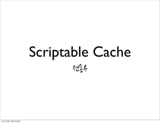 Scriptable Cache
                          전용우




12년	 4월	 19일	 목요일
 