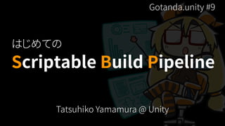 Scriptable Build Pipeline
Tatsuhiko Yamamura @ Unity
はじめての
Gotanda.unity #9
 