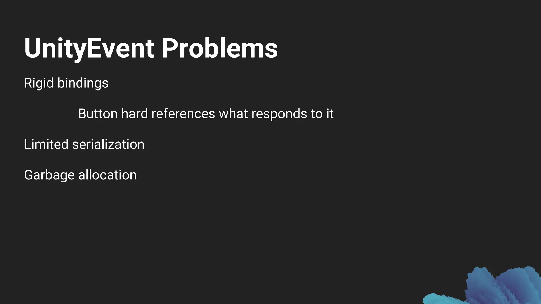 UnityEvent Problems
Rigid bindings
Button hard references what responds to it
Limited serialization
Garbage allocation
 