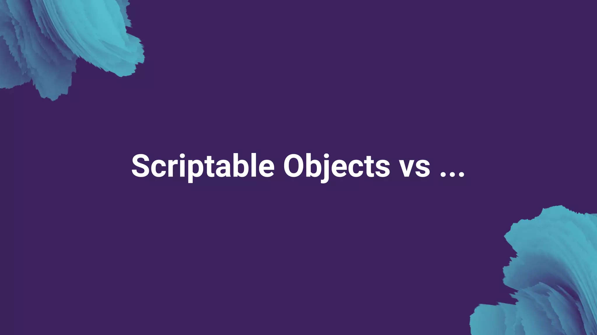 Scriptable Objects vs ...
 