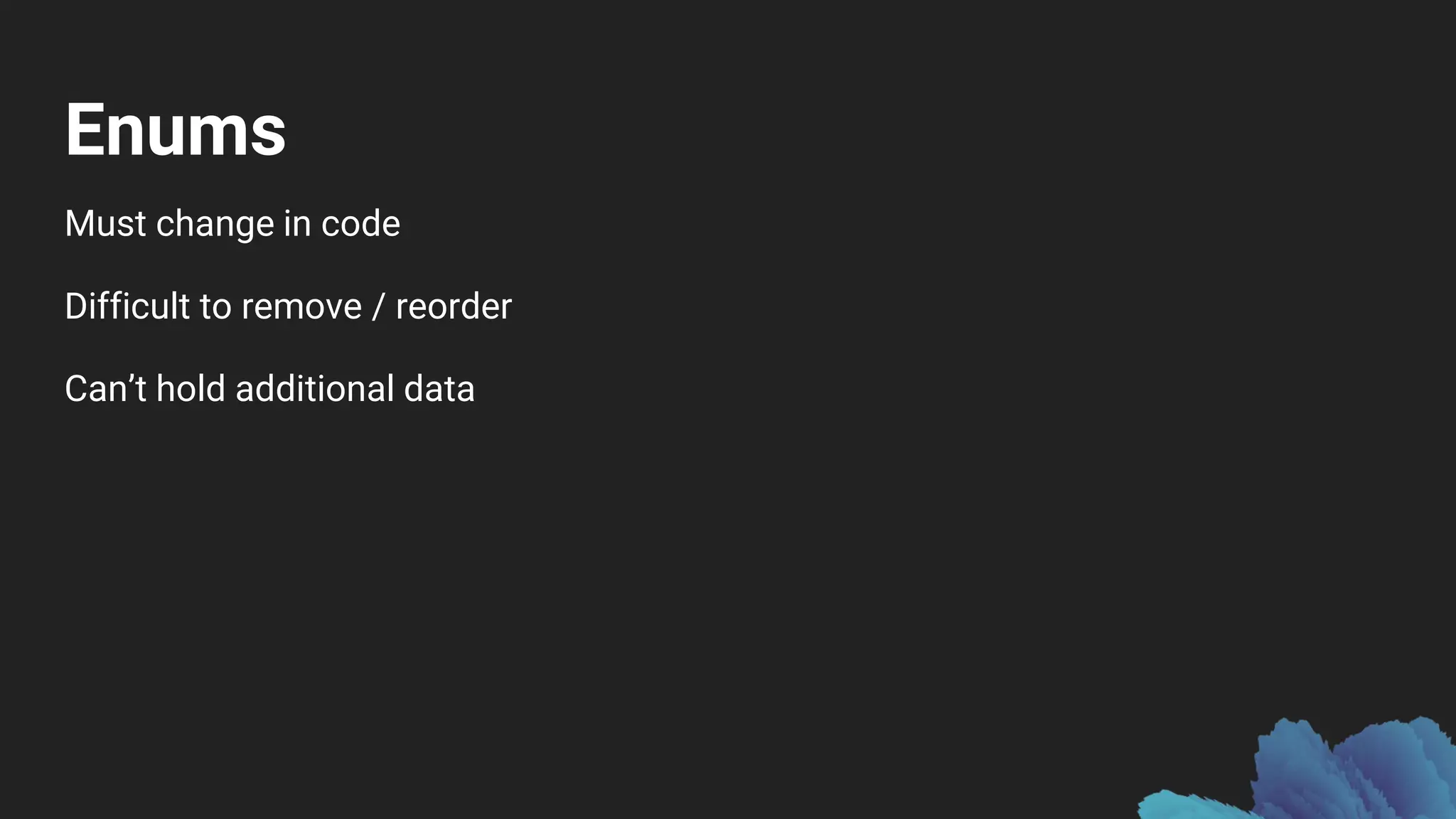 Enums
Must change in code
Difficult to remove / reorder
Can’t hold additional data
 
