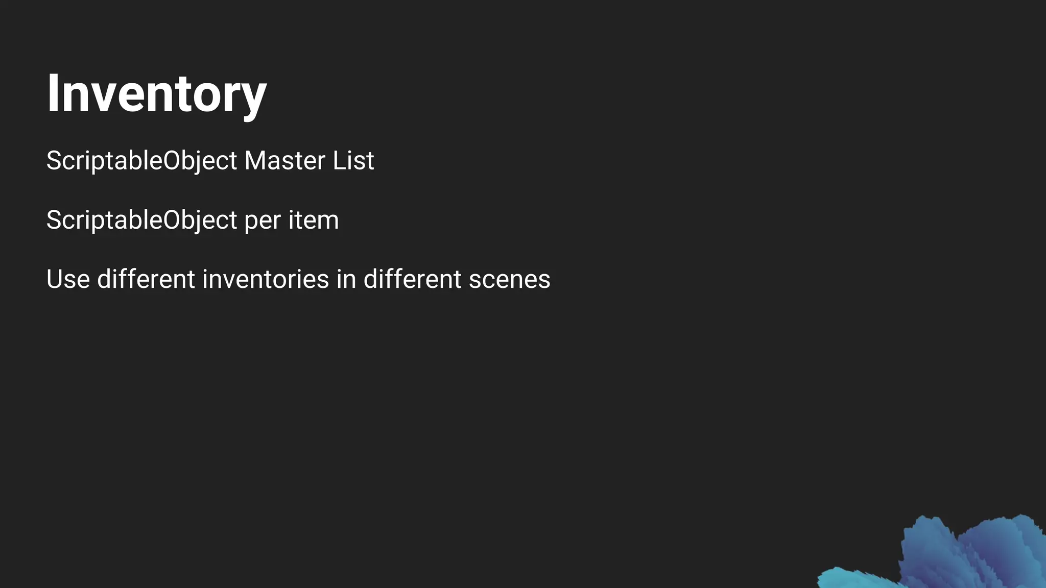 Inventory
ScriptableObject Master List
ScriptableObject per item
Use different inventories in different scenes
 