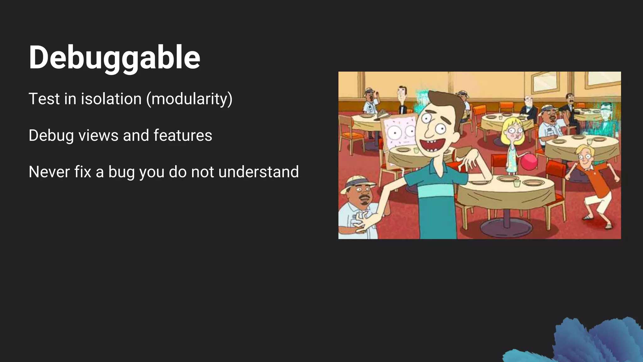Debuggable
Test in isolation (modularity)
Debug views and features
Never fix a bug you do not understand
 