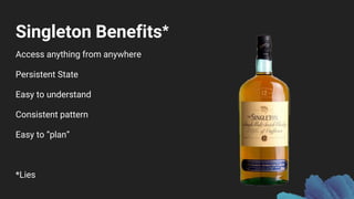 Singleton Benefits
Access anything from anywhere
Persistent State
Easy to understand
Consistent pattern
Easy to “plan”
*Lies
*
 