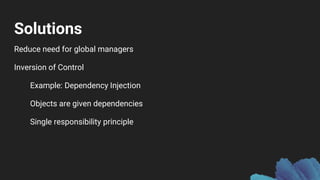 Solutions
Reduce need for global managers
Inversion of Control
Example: Dependency Injection
Objects are given dependencies
Single responsibility principle
 