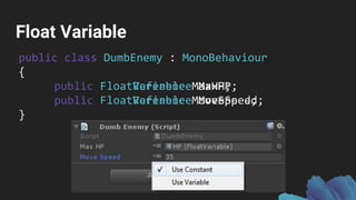 Float Variable
public class DumbEnemy : MonoBehaviour
{
public FloatVariable MaxHP;
public FloatVariable MoveSpeed;
}
public class DumbEnemy : MonoBehaviour
{
public FloatReference MaxHP;
public FloatReference MoveSpeed;
}
 