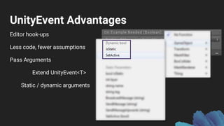 UnityEvent Advantages
Editor hook-ups
Less code, fewer assumptions
Pass Arguments
Extend UnityEvent<T>
Static / dynamic arguments
 