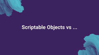 Scriptable Objects vs ...
 