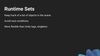 Runtime Sets
Keep track of a list of objects in the scene
Avoid race conditions
More flexible than Unity tags, singleton
 