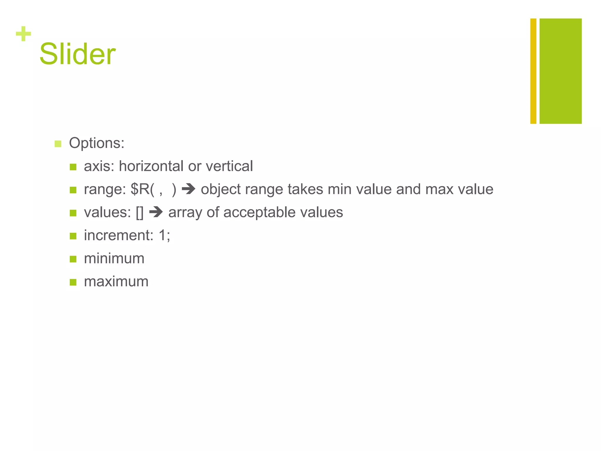 +
Slider
 Options:
 axis: horizontal or vertical
 range: $R( , )  object range takes min value and max value
 values: []  array of acceptable values
 increment: 1;
 minimum
 maximum
 