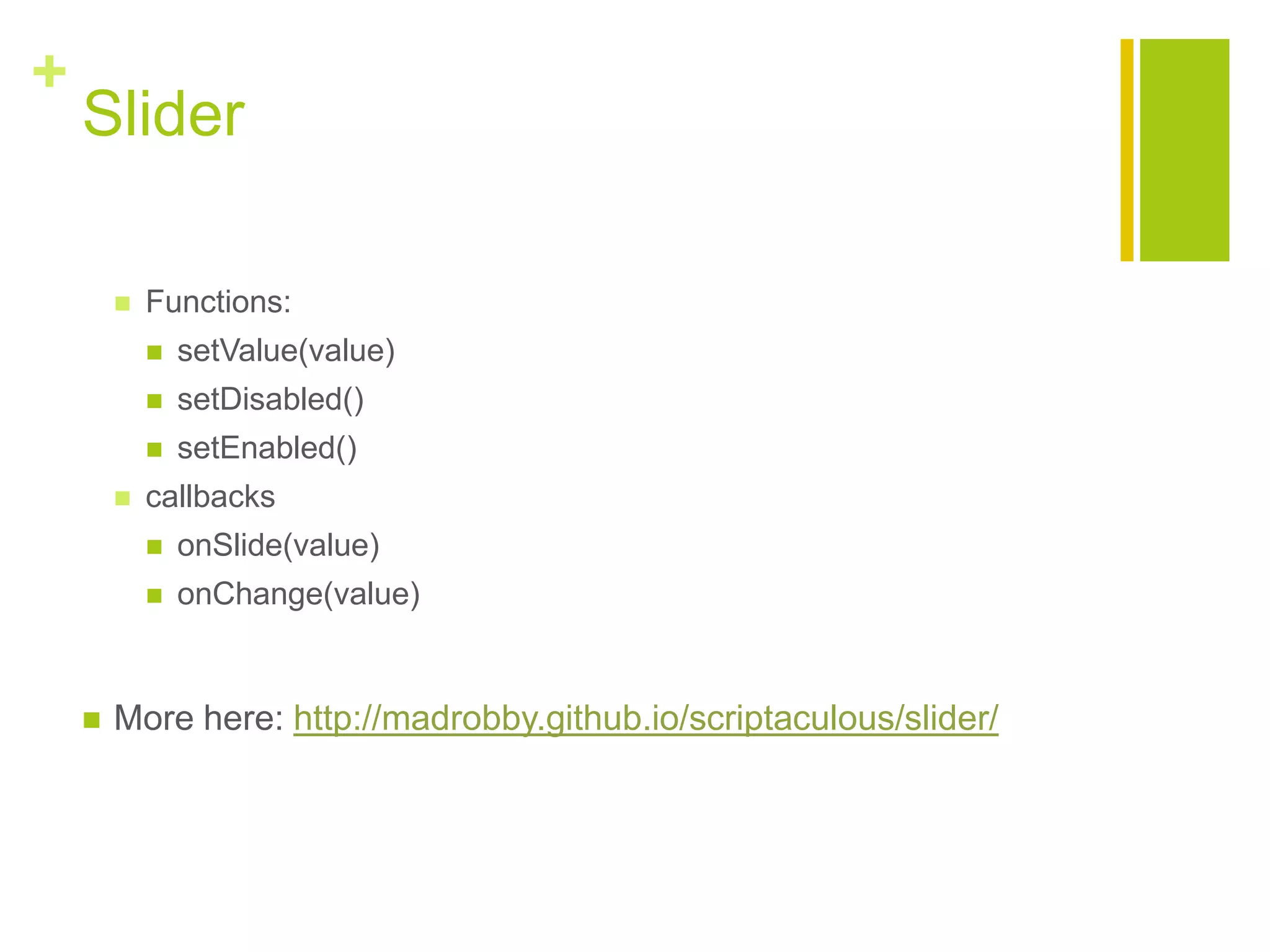 +
Slider
 Functions:
 setValue(value)
 setDisabled()
 setEnabled()
 callbacks
 onSlide(value)
 onChange(value)
 More here: http://madrobby.github.io/scriptaculous/slider/
 