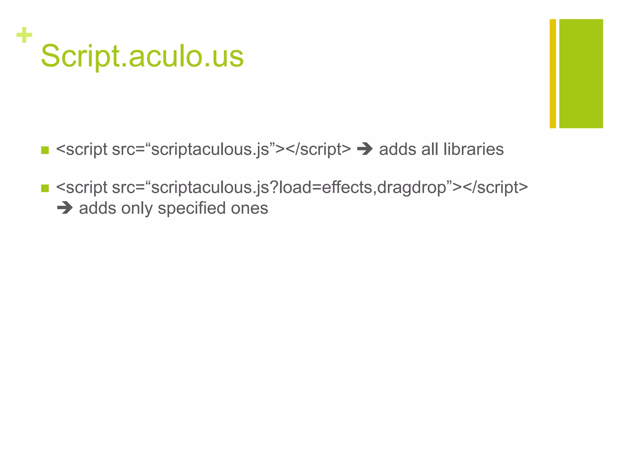 +
Script.aculo.us
 <script src=&ldquo;scriptaculous.js&rdquo;></script>  adds all libraries
 <script src=&ldquo;scriptaculous.js?load=effects,dragdrop&rdquo;></script>
 adds only specified ones
 