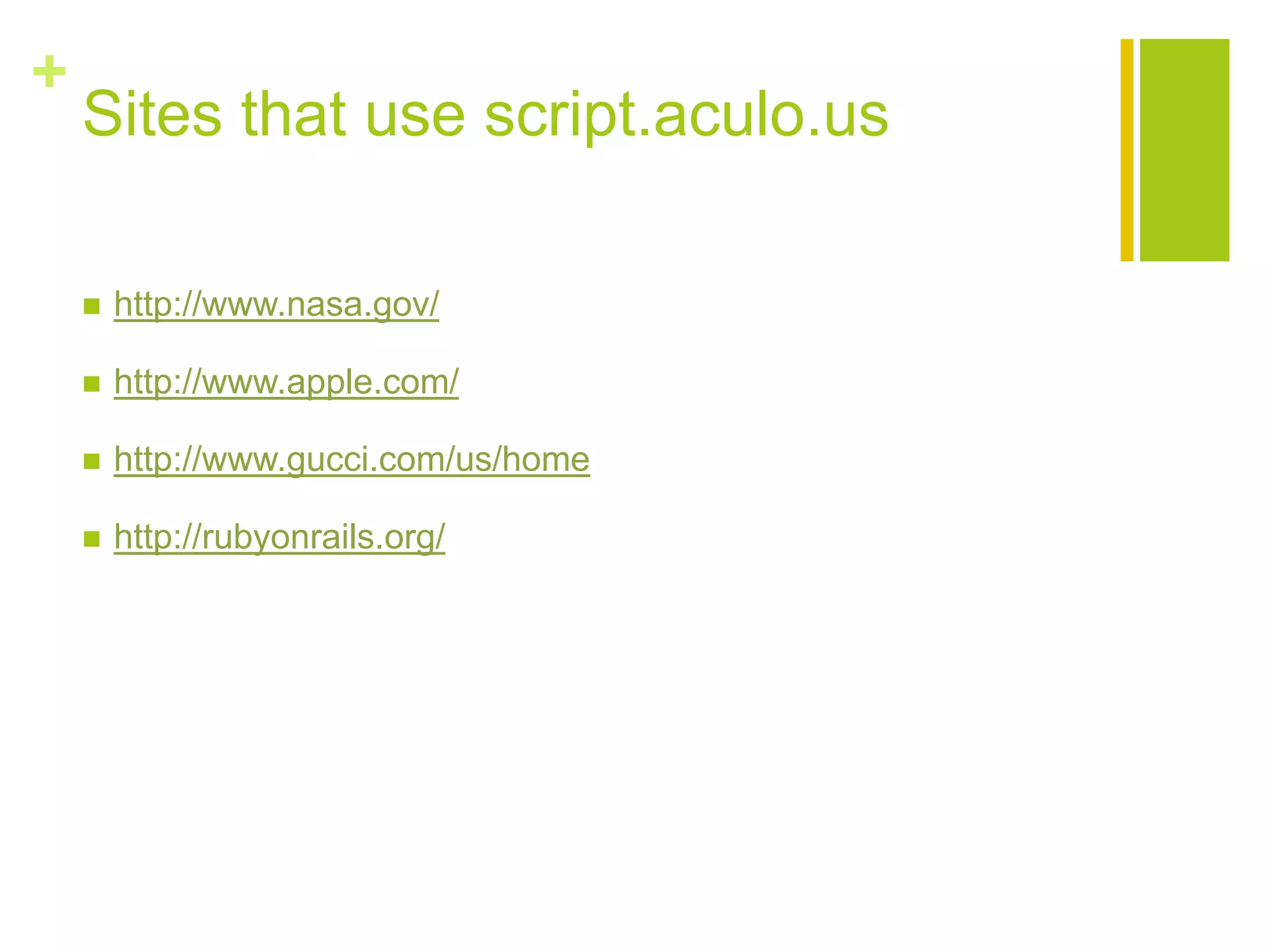+
Sites that use script.aculo.us
 http://www.nasa.gov/
 http://www.apple.com/
 http://www.gucci.com/us/home
 http://rubyonrails.org/
 