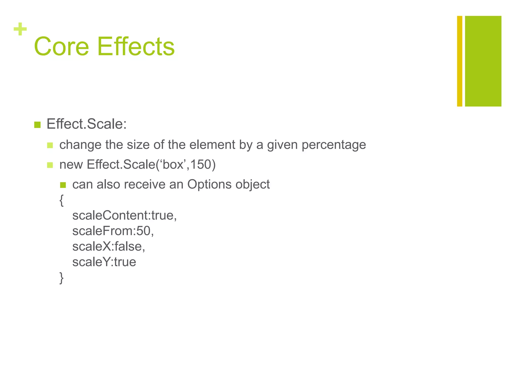 +
Core Effects
 Effect.Scale:
 change the size of the element by a given percentage
 new Effect.Scale(&bdquo;box‟,150)
 can also receive an Options object
{
scaleContent:true,
scaleFrom:50,
scaleX:false,
scaleY:true
}
 