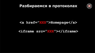 Разбираемся в протоколах
<a href=”XXX”>Homepage</a>
<iframe src=”XXX”></iframe>
 