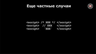 Еще частные случаи
<script> /* XXX */ </script>
<script> // XXX </script>
<script> `XXX` </script>
 