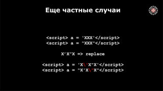 Еще частные случаи
<script> a = 'XXX'</script>
<script> a = "XXX"</script>
X’X”X => replace
<script> a = 'X'X"X'</script>
<script> a = "X'X"X"</script>
 