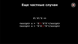 Еще частные случаи
X'X"X =>
<script> a = 'X'X"X'</script>
<script> a = "X’X"X"</script>
 