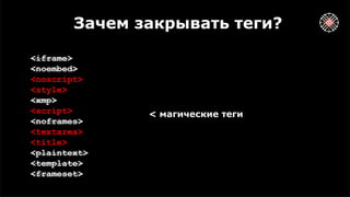 Зачем закрывать теги?
<iframe>
<noembed>
<noscript>
<style>
<xmp>
<script>
<noframes>
<textarea>
<title>
<plaintext>
<template>
<frameset>
< магические теги
 