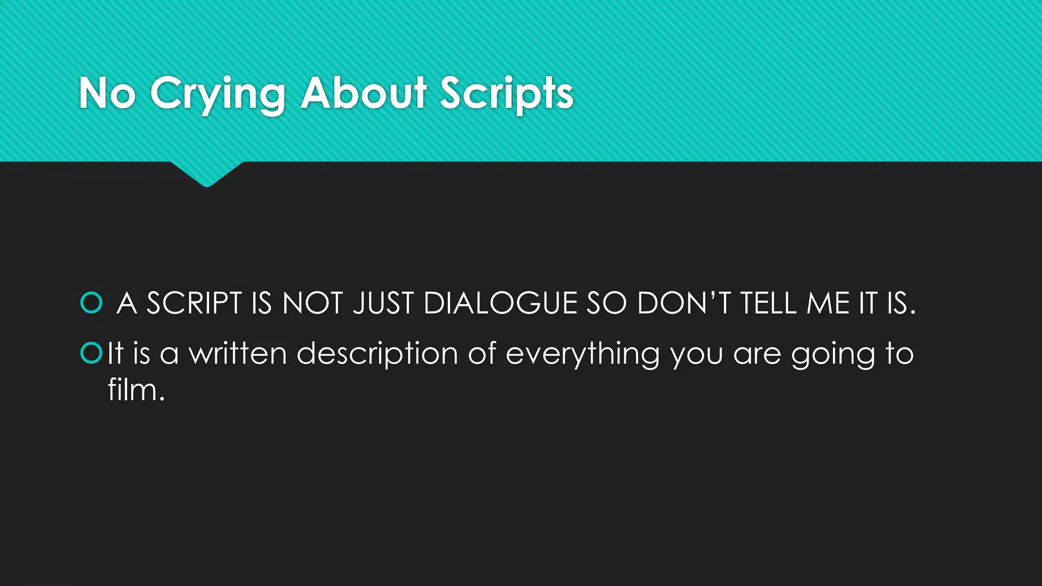 No Crying About Scripts
 A SCRIPT IS NOT JUST DIALOGUE SO DON’T TELL ME IT IS.
It is a written description of everything you are going to
film.
 