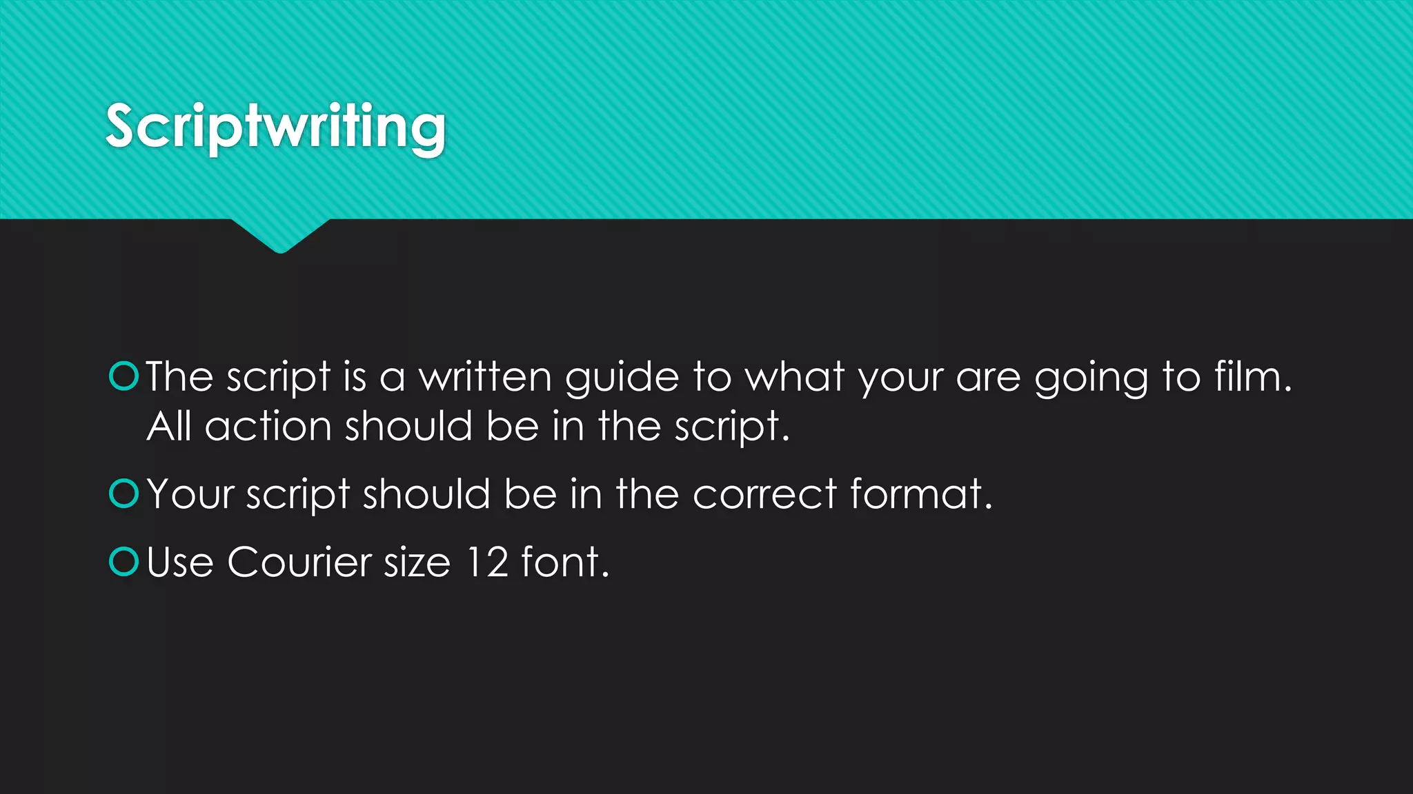 Scriptwriting
The script is a written guide to what your are going to film.
All action should be in the script.
Your script should be in the correct format.
Use Courier size 12 font.
 