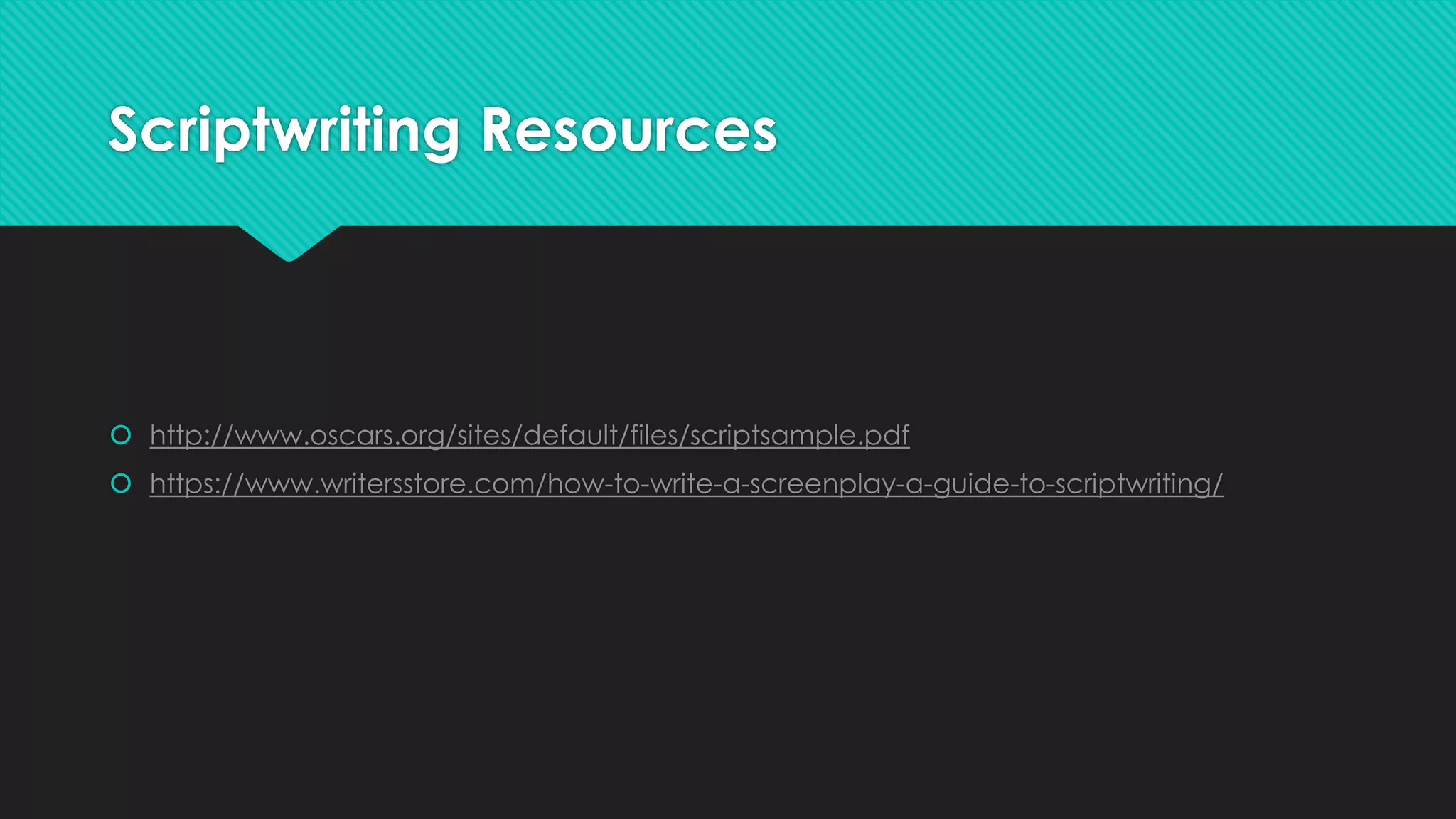 Scriptwriting Resources
 http://www.oscars.org/sites/default/files/scriptsample.pdf
 https://www.writersstore.com/how-to-write-a-screenplay-a-guide-to-scriptwriting/
 
