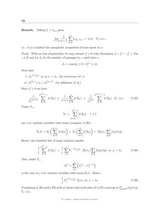 18


Remark. Taking f = 1{x} gives
                                                             n
                                                  1
                                             lim                  I{Xk =x} = π(x) Pz - a.s.,
                                            n→∞ n + 1
                                                            k=0

i.e., π(x) is indeed the asymptotic proportion of time spent at x.

Proof. With no loss of generality we may assume f ≥ 0 (else decompose f = f + − f − ). Fix
z ∈ S and let Jn be the number of passages to z until time n,
                                                                       (j)
                                                    Jn := max{j ≥ 0 : σz ≤ n}.

Note that
             Pz - a.s.
     i) Jn       →       ∞ as n → ∞ (by recurrence of z).
         (Jn )                    (Jn +1)
  ii) σz         ≤ n < σz                    (by deﬁnition of Jn ).

Since f ≥ 0 we have
                         (Jn )                                                                 (Jn +1)
                     σz          −1                          n                              σz           −1
             1                                   1                                   1
         (Jn +1)
                                      f (Xk ) ≤                   f (Xk ) ≤         (Jn )
                                                                                                          f (Xk ) Pz - a.s.          (1.37)
       σz                                       n+1                                σz
                         k=0                                k=0                                  k=0

Under Pz ,
                                                                  (i)
                                                                 σz −1
                                                     Yi :=              f (Xk ),     i≥1
                                                                (i−1)
                                                             k=σz

are i.i.d. random variables with mean (compare (1.36))
                                         σz −1                           σz
                  Ez Y1 = Ez                     f (Xk )    = Ez               f (Xk )      = (Ez σz )              f (y)π(y).
                                         k=0                             k=1                                  y∈S

Hence, the standard law of large numbers implies
                          (j)
                         σz −1                          j
                     1                          1                 Pz - a.s.
                                      f (Xk ) =             Yi     −→         (Ez σz )         f (y)π(y) as j → ∞.                   (1.38)
                     j                          j
                          k=0                         i=1                                y∈S

Also, under Pz ,
                                                                   j
                                                       (j)                (i)  (i−1)
                                                      σz =               σz − σz
                                                                  i=1
is the sum of j i.i.d. random variables with mean Ez σz . Hence,
                                                    1 (j) Pz - a.s.
                                                     σ     −→ Ez σz as j → ∞.                                                        (1.39)
                                                    j z
Combining (1.38) and(1.39) with ii) shows that both sides of (1.37) converge to                                              y∈S   f (y)π(y)
Pz - a.s.

                                                   @ J. Geiger, Applied Stochastic Processes
 