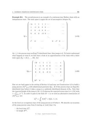 4. MARKOV CHAINS IN CONTINUOUS TIME                                                                             61


Example K1. The second process is an example of a continous-time Markov chain with an
instantaneous state. The state space is again the set of non-negative integers N0 .
                                                                          
                   −∞ 1  1  1                           1 ···                                     ···   
                                                                                                        
                   1
                      −1 0  0                           0 ···                                     ···   
                                                                                                         
                                                                                                        
                   4  0 −4 0                            0 ···                                     ···
                                                                                                        
                                                                                                         
                                                                                                        
                          0 −9                           0 ···                                     ···
                                                                                                        
                   9  0                                                                                 
                                                                                                        
                   .
                Q= .                                         ..                                             (4.19)
                                                                                                         
                   .                                              .
                                                                                                         
                                                                                                         
                                                                                                        
                                                                                                        
                   2
                   i   0   ···                                            0 −i2          0        ···
                                                                                                         
                                                                                                         
                                                                                                        
                                                                                         ..             
                  
                                                                                              .         
                                                                                                         
                   .                                                                                    
                   ..      ···                                                                    ···   


At i ≥ 1 the process stays an Exp(i2 )-distributed time, then jumps to 0. To better understand
what happens at state 0, we ﬁrst have a look at an approximation of the chain with a ﬁnite
state space SM = {0, 1, . . . , M }. Let
                                                                        
                             −M       1            1     1            1            ···        1    
                                                                                                   
                             1       −1            0     0            0            ···        0
                                                                                                   
                                                                                                    
                                                                                                   
                                                   −4                               ···
                                                                                                   
                             4        0                  0            0                       0    
                                                                                                   
                    QM     =                                                                               (4.20)
                             9
                                      0            0     −9 0                      ···        0    
                                                                                                    
                             .                                            ..                  .
                                                                                                   
                             .                                                 .              .    
                               .                                                               .    
                                                                                                   
                                                                                                   
                                                                                                   
                              M2       0           ···                              · · · −M 2

Now we are back again in the setting of Section 4.2 and may use Construction 4.2 to build a
                 M
jump process (Xt )t≥0 with inﬁnitesimal generator QM . At 0 this process stays an Exp(M )-
distributed time before it takes a jump to a uniformly distributed element of SM . Note that
the expected height of the jump is (M +1)/2 whereas the expected return time is ≈ c/M (with
c = k≥1 k −2 ). In order to pass to the limit M → ∞ we need an alternative construction of
   M
(Xt )t≥0 . Let
                                               t
                              LM :=
                               t
                                                      M
                                                   I{Xs = 0}ds, t ≥ 0,
                                           0
be the local (or occupation) time of the jump process at 0 before t. We describe an excursion
of the jump process away from 0 starting at (real) time t by

   – the local time LM ,
                      t
   – its height H M ,
                                @ J. Geiger, Applied Stochastic Processes
 