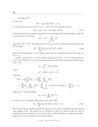 62


     – its duration DM .
To do so let
                                            ΦM = {(LM , HiM , Di ), i ∈ I}
                                                    i
                                                               M

be a Poisson point process on R+ × {1, . . . , M } × R+ with intensity measure
                                    λ(ds × {k} × du) = ds k 2 exp(−k 2 u)du.                            (4.21)
(Note that the intensity measure depends on M only through the underlying space.) The i-th
excursion starts at real time
                                  ¯M
                                  Si := LM +
                                          i          DjM

                                                                   LM <LM
                                                                    j   i

            ¯M    M                      M
and ends at Si + Di . The jump process (Xt )t≥0 can be recovered from the point process
Φ M through
                          M
                        Xt =                ¯M ¯M
                                 HiM I{t ∈ [Si , Si + Di )}.
                                                        M
                                                                                 (4.22)
                                               i∈I
Other than Construction 4.2 the Poisson point process construction above also works for
M = ∞:
    Let Φ = {(Li , Hi , Di ), i ∈ I} be a Poisson point process on R+ × N × R+ with intensity λ
as in (4.21). Deﬁne At to be the time spent away from 0 until the moment when (ﬁrst) spent
time t at 0,
                                                            L−1
                                                             t
                                              At :=               I{Xs = 0} ds,
                                                        0
where
                                              L−1 := inf{s ≥ 0 | Ls = t}.
                                               t

Note that
                                               ∞
      EAt = E                  Di   = E                           Di
                       Li <t                  k=1 Li <t, Hi =k
             ∞                                    ∞                                         ∞
                                                                       2           2              1
        =          E                   Di    =                     u k exp(−k u)du ds = t            < ∞.
                                                                                                  k2
            k=1         Li <t, Hi =k                k=1(0,t)×R+                             k=1

            a.s.
Hence, At < ∞ which implies
                                                                           a.s.
                                              ¯
                                              Si := Li +               Dj < ∞
                                                              Lj <Li

for every i ∈ I. In analogy with (4.23) we may thus deﬁne
                                    Xt :=                     ¯ ¯
                                                    Hi I{t ∈ [Si , Si + Di )}, t ≥ 0.                   (4.23)
                                              i∈I

We are left with the question whether the process (Xt )t≥0 has a standard transition matrix
that satisﬁes (4.16). The answer is yes. Propeties i) and ii) as well as (4.16) are easy to
verify whereas the continuity iii) is a little involved. We will not give a complete proof here.
However, the next result gives some strong evidence.

                                            @ J. Geiger, Applied Stochastic Processes
 