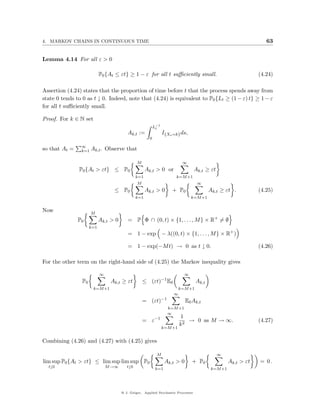 4. MARKOV CHAINS IN CONTINUOUS TIME                                                                                     63


Lemma 4.14 For all ε > 0

                           P0 {At ≤ εt} ≥ 1 − ε for all t suﬃciently small.                                          (4.24)

Assertion (4.24) states that the proportion of time before t that the process spends away from
state 0 tends to 0 as t ↓ 0. Indeed, note that (4.24) is equivalent to P0 {Lt ≥ (1 − ε) t} ≥ 1 − ε
for all t suﬃciently small.

Proof. For k ∈ N set
                                                           L−1
                                                            t
                                         Ak,t :=                 I{Xs =k} ds,
                                                       0
                ∞
so that At =    k=1 Ak,t .     Observe that

                                               M                                ∞
               P0 {At > εt} ≤ P0                     Ak,t > 0 or                     Ak,t ≥ εt
                                               k=1                         k=M +1
                                               M                                        ∞
                                  ≤ P0               Ak,t > 0          + P0                    Ak,t ≥ εt .           (4.25)
                                               k=1                                   k=M +1


Now                  M
               P0          Ak,t > 0      = P Φ ∩ (0, t) × {1, . . . , M } × R+ = ∅
                     k=1
                                         = 1 − exp − λ((0, t) × {1, . . . , M } × R+ )

                                         = 1 − exp(−M t) → 0 as t ↓ 0.                                               (4.26)

For the other term on the right-hand side of (4.25) the Markov inequality gives

                           ∞                                                     ∞
                                                                 −1
                P0               Ak,t ≥ εt         ≤ (εt)             E0                Ak,t
                       k=M +1                                                  k=M +1
                                                                           ∞
                                                   = (εt)−1                      E0 Ak,t
                                                                      k=M +1
                                                                      ∞
                                                                               1
                                                   = ε−1                          → 0 as M → ∞.                      (4.27)
                                                                               k2
                                                                 k=M +1


Combining (4.26) and (4.27) with (4.25) gives

                                                            M                                     ∞
lim sup P0 {At > εt} ≤ lim sup lim sup P0                         Ak,t > 0           + P0                Ak,t > εt   = 0.
  t↓0                          M →∞      t↓0                k=1                                 k=M +1




                                      @ J. Geiger, Applied Stochastic Processes
 