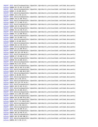 INSERT INTO detallesdepedidos(idpedido,idproducto,preciounidad,cantidad,descuento)
values(10884,65,21.05,12,0.05);
INSERT INTO detallesdepedidos(idpedido,idproducto,preciounidad,cantidad,descuento)
values(10885,2,19.00,20,0);
INSERT INTO detallesdepedidos(idpedido,idproducto,preciounidad,cantidad,descuento)
values(10885,24,4.50,12,0);
INSERT INTO detallesdepedidos(idpedido,idproducto,preciounidad,cantidad,descuento)
values(10885,70,15.00,30,0);
INSERT INTO detallesdepedidos(idpedido,idproducto,preciounidad,cantidad,descuento)
values(10885,77,13.00,25,0);
INSERT INTO detallesdepedidos(idpedido,idproducto,preciounidad,cantidad,descuento)
values(10886,10,31.00,70,0);
INSERT INTO detallesdepedidos(idpedido,idproducto,preciounidad,cantidad,descuento)
values(10886,31,12.50,35,0);
INSERT INTO detallesdepedidos(idpedido,idproducto,preciounidad,cantidad,descuento)
values(10886,77,13.00,40,0);
INSERT INTO detallesdepedidos(idpedido,idproducto,preciounidad,cantidad,descuento)
values(10887,25,14.00,5,0);
INSERT INTO detallesdepedidos(idpedido,idproducto,preciounidad,cantidad,descuento)
values(10888,2,19.00,20,0);
INSERT INTO detallesdepedidos(idpedido,idproducto,preciounidad,cantidad,descuento)
values(10888,68,12.50,18,0);
INSERT INTO detallesdepedidos(idpedido,idproducto,preciounidad,cantidad,descuento)
values(10889,11,21.00,40,0);
INSERT INTO detallesdepedidos(idpedido,idproducto,preciounidad,cantidad,descuento)
values(10889,38,263.50,40,0);
INSERT INTO detallesdepedidos(idpedido,idproducto,preciounidad,cantidad,descuento)
values(10890,17,39.00,15,0);
INSERT INTO detallesdepedidos(idpedido,idproducto,preciounidad,cantidad,descuento)
values(10890,34,14.00,10,0);
INSERT INTO detallesdepedidos(idpedido,idproducto,preciounidad,cantidad,descuento)
values(10890,41,9.65,14,0);
INSERT INTO detallesdepedidos(idpedido,idproducto,preciounidad,cantidad,descuento)
values(10891,30,25.89,15,0.05);
INSERT INTO detallesdepedidos(idpedido,idproducto,preciounidad,cantidad,descuento)
values(10892,59,55.00,40,0.05);
INSERT INTO detallesdepedidos(idpedido,idproducto,preciounidad,cantidad,descuento)
values(10893,8,40.00,30,0);
INSERT INTO detallesdepedidos(idpedido,idproducto,preciounidad,cantidad,descuento)
values(10893,24,4.50,10,0);
INSERT INTO detallesdepedidos(idpedido,idproducto,preciounidad,cantidad,descuento)
values(10893,29,123.79,24,0);
INSERT INTO detallesdepedidos(idpedido,idproducto,preciounidad,cantidad,descuento)
values(10893,30,25.89,35,0);
INSERT INTO detallesdepedidos(idpedido,idproducto,preciounidad,cantidad,descuento)
values(10893,36,19.00,20,0);
INSERT INTO detallesdepedidos(idpedido,idproducto,preciounidad,cantidad,descuento)
values(10894,13,6.00,28,0.05);
INSERT INTO detallesdepedidos(idpedido,idproducto,preciounidad,cantidad,descuento)
values(10894,69,36.00,50,0.05);
INSERT INTO detallesdepedidos(idpedido,idproducto,preciounidad,cantidad,descuento)
values(10894,75,7.75,120,0.05);
INSERT INTO detallesdepedidos(idpedido,idproducto,preciounidad,cantidad,descuento)
values(10895,24,4.50,110,0);
INSERT INTO detallesdepedidos(idpedido,idproducto,preciounidad,cantidad,descuento)
values(10895,39,18.00,45,0);
INSERT INTO detallesdepedidos(idpedido,idproducto,preciounidad,cantidad,descuento)
values(10895,40,18.40,91,0);
INSERT INTO detallesdepedidos(idpedido,idproducto,preciounidad,cantidad,descuento)
values(10895,60,34.00,100,0);
INSERT INTO detallesdepedidos(idpedido,idproducto,preciounidad,cantidad,descuento)
values(10896,45,9.50,15,0);
 