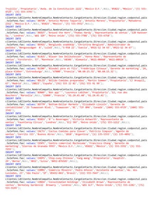 Trujillo','Propietario','Avda. de la Constitución 2222','México D.F.',NULL,'05021','México','(5) 555-
4729','(5) 555-3745');
INSERT INTO
clientes(idCliente,NombreCompañia,NombreContacto,CargoContacto,Direccion,Ciudad,region,codpostal,pais
,telefono,fax) values('ANTON','Antonio Moreno Taquería','Antonio Moreno','Propietario','Mataderos
2312','México D.F.',NULL,'05023','México','(5) 555-3932',NULL);
INSERT INTO
clientes(idCliente,NombreCompañia,NombreContacto,CargoContacto,Direccion,Ciudad,region,codpostal,pais
,telefono,fax) values('AROUT','Around the Horn','Thomas Hardy','Representante de ventas','120 Hanover
Sq.','Londres',NULL,'WA1 1DP','Reino Unido','(71) 555-7788','(71) 555-6750');
INSERT INTO
clientes(idCliente,NombreCompañia,NombreContacto,CargoContacto,Direccion,Ciudad,region,codpostal,pais
,telefono,fax) values('BERGS','Berglunds snabbköp','Christina Berglund','Administrador de
pedidos','Berguvsvägen 8','Luleå',NULL,'S-958 22','Suecia','0921-12 34 65','0921-12 34 67');
INSERT INTO
clientes(idCliente,NombreCompañia,NombreContacto,CargoContacto,Direccion,Ciudad,region,codpostal,pais
,telefono,fax) values('BLAUS','Blauer See Delikatessen','Hanna Moos','Representante de
ventas','Forsterstr. 57','Mannheim',NULL,'68306','Alemania','0621-08460','0621-08924');
INSERT INTO
clientes(idCliente,NombreCompañia,NombreContacto,CargoContacto,Direccion,Ciudad,region,codpostal,pais
,telefono,fax) values('BLONP','Blondel père et fils','Frédérique Citeaux','Gerente de marketing','24,
place Kléber','Estrasburgo',NULL,'67000','Francia','88.60.15.31','88.60.15.32');
INSERT INTO
clientes(idCliente,NombreCompañia,NombreContacto,CargoContacto,Direccion,Ciudad,region,codpostal,pais
,telefono,fax) values('BOLID','Bólido Comidas preparadas','Martín Sommer','Propietario','C/ Araquil,
67','Madrid',NULL,'28023','España','(91) 555 22 82','(91) 555 91 99');
INSERT INTO
clientes(idCliente,NombreCompañia,NombreContacto,CargoContacto,Direccion,Ciudad,region,codpostal,pais
,telefono,fax) values('BONAP','Bon app''','Laurence Lebihan','Propietario','12, rue des
Bouchers','Marsella',NULL,'13008','Francia','91.24.45.40','91.24.45.41');
INSERT INTO
clientes(idCliente,NombreCompañia,NombreContacto,CargoContacto,Direccion,Ciudad,region,codpostal,pais
,telefono,fax) values('BOTTM','Bottom-Dollar Markets','Elizabeth Lincoln','Gerente de
contabilidad','23 Tsawassen Blvd.','Tsawassen','BC','T2F 8M4','Canadá','(604) 555-4729','(604) 555-
3745');
INSERT INTO
clientes(idCliente,NombreCompañia,NombreContacto,CargoContacto,Direccion,Ciudad,region,codpostal,pais
,telefono,fax) values('BSBEV','B''s Beverages','Victoria Ashworth','Representante de
ventas','Fauntleroy Circus','Londres',NULL,'EC2 5NT','Reino Unido','(71) 555-1212',NULL);
INSERT INTO
clientes(idCliente,NombreCompañia,NombreContacto,CargoContacto,Direccion,Ciudad,region,codpostal,pais
,telefono,fax) values('CACTU','Cactus Comidas para llevar','Patricio Simpson','Agente de
ventas','Cerrito 333','Buenos Aires',NULL,'1010','Argentina','(1) 135-5555','(1) 135-4892');
INSERT INTO
clientes(idCliente,NombreCompañia,NombreContacto,CargoContacto,Direccion,Ciudad,region,codpostal,pais
,telefono,fax) values('CENTC','Centro comercial Moctezuma','Francisco Chang','Gerente de
marketing','Sierras de Granada 9993','México D.F.',NULL,'05022','México','(5) 555-3392','(5) 555-
7293');
INSERT INTO
clientes(idCliente,NombreCompañia,NombreContacto,CargoContacto,Direccion,Ciudad,region,codpostal,pais
,telefono,fax) values('CHOPS','Chop-suey Chinese','Yang Wang','Propietario','Hauptstr.
29','Berna',NULL,'3012','Suiza','0452-076545',NULL);
INSERT INTO
clientes(idCliente,NombreCompañia,NombreContacto,CargoContacto,Direccion,Ciudad,region,codpostal,pais
,telefono,fax) values('COMMI','Comércio Mineiro','Pedro Afonso','Asistente de ventas','Av. dos
Lusíadas, 23','São Paulo','SP','05432-043','Brasil','(11) 555-7647',NULL);
INSERT INTO
clientes(idCliente,NombreCompañia,NombreContacto,CargoContacto,Direccion,Ciudad,region,codpostal,pais
,telefono,fax) values('CONSH','Consolidated Holdings','Elizabeth Brown','Representante de
ventas','Berkeley Gardens12 Brewery ','Londres',NULL,'WX1 6LT','Reino Unido','(71) 555-2282','(71)
555-9199');
 