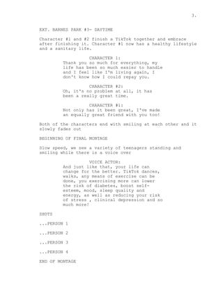 3.
EXT. BARNES PARK #3- DAYTIME
Character #1 and #2 finish a TikTok together and embrace
after finishing it. Character #1 ...