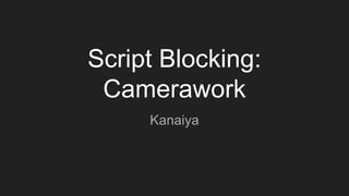Script Blocking:
Camerawork
Kanaiya
 