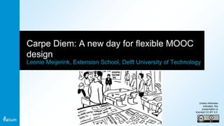 Carpe Diem: A new day for flexible MOOC
design
Leonie Meijerink, Extension School, Delft University of Technology
Unless otherwise
indicated, this
presentation is
licensed CC-BY 4.0.
 