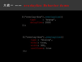 大统一 ——  overlaylize Behavior demo $(‘overlay-box’). overlaylize ({ type   : ‘popup’, delayTime : 2000 }); $(‘overlay-box’). overlaylize ({ type  : ‘dialog’, modal : true, width : 300, useIframe : true }); 