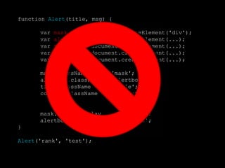 function  Alert (title, msg) { var  mask   = document.createElement('div'); var  alertBox  = document.createElement(...); var  title   = document.createElement(...); var  content   = document.createElement(...); var  close   = document.createElement(...); mask.className  = 'mask'; alertBox.className = 'alertbox'; title.className  = 'title'; content.className  = 'content'; mask.style.display  = 'block'; alertbox.style.display = 'block'; } Alert ('rank', 'test'); 
