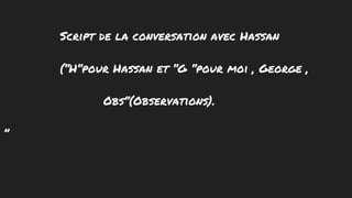 Script de la conversation avec Hassan
(“H“pour Hassan et “G “pour moi , George ,
Obs“(Observations).
”
 
