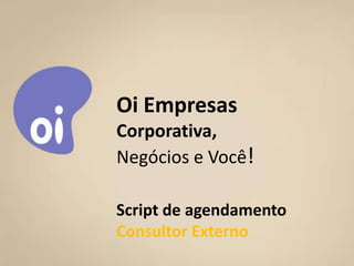 Agenda

•   Modelo de Sociedade
•   Área Geográfica
•   Equipe
•
•
    Produtos         Oi Empresas
    Política de Viagem
•                    Corporativa,
    Política de Território
•   Política de Trabalho
•                    Negócios e Você!
    Política de Qualidade
•   Política de Comissionamento
•   Política de Carreira
•   Política de Recursos Humanos
•                    Script de agendamento
    Política de Pagamentos

                     Consultor Externo
12/3/2012                 Corporativa - Grupo Você Business   1
 