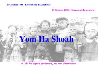 27 Gennaio 1945 - Liberazione di Auschwitz

                                             27 Gennaio 2008 - Giornata della memoria




            Yom Ha Shoah

             A chi ha saputo perdonare, ma non dimenticare
 