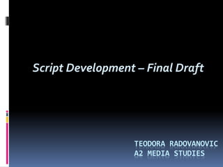 Script Development – Final Draft
TEODORA RADOVANOVIC
A2 MEDIA STUDIES
 