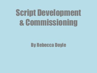 Script Development
& Commissioning
By Rebecca Doyle
 