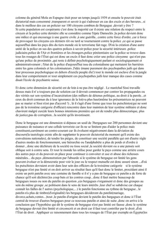 colonne du général Mola en Espagne était pour un temps jusqu'à 1939 et ensuite le pouvoir était
dictatorial mais consommé ,transparent et savoir à qui s'adresser en cas des excès et des bavures...si
dans le meilleur des cas un policier sur 100 citoyens combien de Bergague ,devrait y être ?
Si cette population est coopérante c'est donc la majorité car il existe une relation du respect entre le
citoyen et la police cette dernière elle se considère comme l'épée Damoclès ,la police devient donc
une milice et qui encourage à une guerre civile ,à une guérilla...contre cette force d'ordre ,car à force
de provoquer les citoyens ces derniers tôt ou tard se tourneraient contre la police ,ce qui se passe
aujourd'hui dans les pays dits du tiers monde où le terrorisme fait rage. D'où la création d'une autre
unité de la police en sus des quatres polices à savoir:police pour la sécurité intérieure ,police
judiciaire,police de l'Air et frontières et les étrangers,police pénitentiaire car la police se trouve dans
tous les rouages de l’État qui est donc un excès il faut donc créer une police citoyenne qui n'est pas
qu'une police de proximités ,qui reste à définir psychologiquement parlant et sociologiquement et
administrativement ; l'état de la police d'aujourd'hui issu du colonialisme qui mettaient les barrières
entre les gens colonisés et les colonisateurs ,l'idée émane purement des psychopathes juifs qui dans
leur processus psychologique en dehors d'eux(le peuple élu!) tout le monde est esclave d'où la jungle
dans leur comportement or tout simplement ces psychopathes juifs leur manque des cases comme
disait l'école de psychiatrie suisse.
Et donc cette dimension de sécurité est de loin à ne pas être négligé . Le maréchal Sissi travaille
dessus mais il n' a toujours pas de solution car il devrait commencer par contrer les propagandes ou
des vérités sur son système d’incarcération (des milliers de détenus politique, au droit à la parole...et
ceux du droit commun du à leur ignorance de la loi(vu plus haut)même les présentatrices ne peuvent
pas se marier si Sissi n'est pas d'accord !) , là il s'agit d'une forme que tous les putschistes(qui ne sont
pas de la troisième catégorie d'officier) rencontre dans leur maintien de leur système militaire et donc
chavirent malgré eux(de leurs bonnes intentions première qui est de rendre plus démocratique, plus
de justice,pas de corruption...la société qu'ils investissent.
Donc le bergague est une dimension si dépasse un seuil de 3bergagues sur 200 personnes devient une
puissance de nuisance et une cellule terroriste car ils ne se limitent pas d'aider la police mais
constituent,carrément un contre-courant car ils évoluent négativement dans la déviation du
discours(la tautologie existe afin de supplanter le pouvoir dictatorial du moment qu'il existe des
convulsions nationales), de tendre les pièges, de constituer une société parallèle qui ont d'autre règle
d'autres modes de fonctionnement, une hiérarchie ou l'analphabète a plus de poids et d'ordre à
donner , donc une déchirure de la société ou tissu social ,la société devient ou a une pensée soit
oblique soit à contre sens. Et tout le monde les utilise pour garder le pays comme une arrière cours
des autres pays et du pouvoir en place pour continuer à convoiter et use et abuse des richesses
minérales... du pays ,démonstration par l'absurde si le système de bergague est limité les gens
peuvent évoluer et la démocratie peut voir le jour ou le respect mutuelle est donc assuré sinon ...d'où
les putschistes devraient avoir dans leur sein des officiers de la troisième catégorie si le système
bergague n'est pas limité et on doit arriver au résultat faux qu'il faut donc le limiter, procédant ainsi il
existe un petit patelin avec une centaine de famille si il n' y a pas de bergague ce patelin a de forte de
chance qu'il soit déchirer;les coup bats et les contres coup...donc il faut mettre beaucoup de
bergagues issues ou non du patelin en question ,ces bergagues s'organisent et donc des groupes au
sein du même groupe ,se politisent dans le sens de leurs intérêts ,leur chef se subdivise car chaque
connaît les failles de l' autres (psychologique,...) le patelin fonctionne au rythme de bergague , le
patelin n'a plus de timbre(d'originalité) les bergagues décideront du patelin(mariage,
divorce,achats,ventes...)tout ,le patelin d'origine devient le patelin des bargagues et donc à l’État
central de trouver d'autres bergagues pour ce nouveau patelin et ainsi de suite ,donc on arrive à la
conclusion que l’hypothèse qui dit le système de bergague n'est pas limité est fausse ,donc le système
de bergague devrait être limité et circonscrit et en droit car il faut tout contrôler par le droit ,d'où
l’État de droit . Appliquer ce raisonnement dans tous les rouages de l’État par exemple en Égypte(les
 