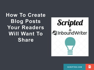 SCRIPTED.COM
How To Create
Blog Posts
Your Readers
Will Want To
Share
SCRIPTED.COM
 