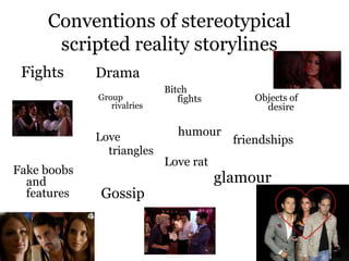Conventions of stereotypical
      scripted reality storylines
 Fights      Drama
                            Bitch
             Group             fights         Objects of
                rivalries                       desire


             Love              humour
                                          friendships
               triangles
                            Love rat
Fake boobs
  and                                   glamour
  features    Gossip
 